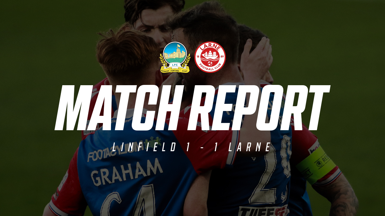 Linfield 1-1 Larne – Match Report – 22/04/2024